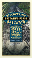 Discovering Britain's First Railways: A Guide to Horse-Drawn Tramroads and Waggonways 0752462733 Book Cover