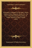 Descriptive Catalogue Of The Maps, Charts, Globes, Prints, Diagrams, Books, Etc., For Sale At The Educational Depository, To Public Schools In Upper Canada 1436820669 Book Cover