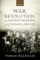 War, Revolution, and Nation-Making in Lithuania, 1914-1923 0199668027 Book Cover