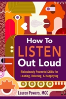 How to Listen Out Loud: Ridiculously Powerful Skills for Leading, Relating, & Happifying B0BVD3NGBK Book Cover