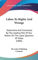 Labor, Its Rights And Wrongs: Statements And Comments By The Leading Men Of Our Nation On The Labor Question Of Today 127276964X Book Cover