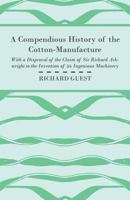 A Compendious History of the Cotton-manufacture: With a Disproval of the Claim of Sir Richard Arkwright to the Invention of Its Ingenious Machinery 1014554616 Book Cover