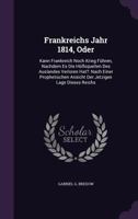 Frankreichs Jahr 1814, oder: Kann Frankreich noch Krieg führen, nachdem es die Hulfsquellen des Auslandes verloren hat?: Nach einer prophetischen Ansicht der jetzigen Lage dieses Reichs 1342474538 Book Cover