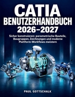 CATIA Benutzerhandbuch 2026–2027: Sicher konstruieren: parametrische Bauteile, Baugruppen, Zeichnungen und moderne Plattform-Workflows meistern (German Edition) B0HJRSPH6P Book Cover