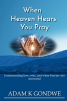 WHEN HEAVEN HEARS YOU PRAY: Understanding How, Why, And When Prayers Are Answered B0GLZVKGRK Book Cover