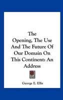 The Opening, the Use and the Future of Our Domain on This Continent: An Address 0548508062 Book Cover