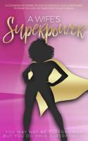 A Wife's Superpower: 10 Courageous Stories of How to Practice Your Superpower to Draw the Love You Need from Your Husband 0996330771 Book Cover