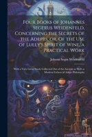 Four Books of Johannes Segerus Weidenfeld, Concerning the Secrets of the Adepts, or, Of the Use of Lully's Spirit of Wine, a Practical Work: With a ... as Well as Modern Fathers of Adept Philosophy 1021210250 Book Cover