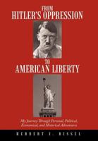 From Hitler's Oppression to American Liberty: My Journey Through Personal, Political, Economical, and Historical Adventures 1477215891 Book Cover