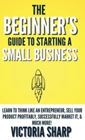 The Beginner's Guide To Starting A Small Business: Learn to Think like an Entrepreneur, Sell your Service or Product Profitably, Successfully Market it, & much more! 1959232037 Book Cover