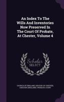 An Index To The Wills And Inventories Now Preserved In The Court Of Probate, At Chester, Volume 4 1348244313 Book Cover