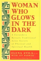 Woman Who Glows in the Dark: A Curandera Reveals Traditional Aztec Secrets of Physical and Spiritual Health 1585420220 Book Cover