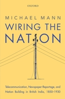 Wiring the Nation: Telecommunication, Newspaper-Reportage, and Nation Building in British India, 1850-1930 0199472173 Book Cover