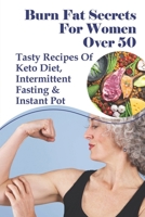 Burn Fat Secrets For Women Over 50: Tasty Recipes Of Keto Diet, Intermittent Fasting & Instant Pot: Losing Weight After 50 Success Stories B095GSG55C Book Cover