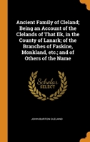 Ancient Family of Cleland; Being an Account of the Clelands of That Ilk, in the County of Lanark; of the Branches of Faskine, Monkland, etc.; and of Others of the Name 1015599095 Book Cover