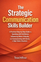 The Strategic Communication Skills Builder: A Practical Step-by-Step Guide to Speaking with Confidence, Influencing Others Ethically, and Communicating with Clarity in High-Stakes Situations B0GPR9W8DW Book Cover