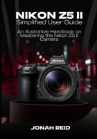 NIKON Z5 II: AN ILLUSTRATIVE HANDBOOK ON MASTERING THE NIKON Z5 II CAMERA B0FL7FQYK9 Book Cover