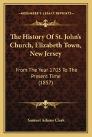 The History Of St. John’s Church, Elizabeth Town, New Jersey: From The Year 1703 To The Present Time 1120034698 Book Cover