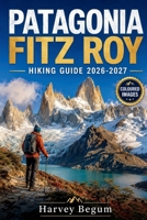 PATAGONIA FITZ ROY HIKING GUIDE 2026 – 2027: Trekking Routes, Laguna de los Tres, El Chalten Tips, and Day Itineraries for Independent Travelers B0H6TZXKNX Book Cover