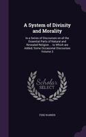 A System of Divinity and Morality: In a Series of Discourses on All the Essential Parts of Natural and Revealed Religion ... to Which Are Added, Some Occasional Discourses; Volume 3 134681080X Book Cover
