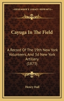 Cayuga in the Field: A Record of the 19th New York Volunteers, and 3D New York Artillery 1436801281 Book Cover