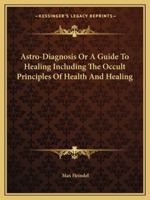 Astro-Diagnosis Or A Guide To Healing Including The Occult Principles Of Health And Healing 1162811161 Book Cover