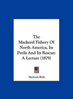 The Mackerel Fishery of North America: Its Perils and Its Rescue: A Lecture Read Before the Massachusetts Fish and Game Association of Boston 1120900743 Book Cover