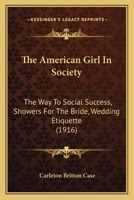 The American Girl In Society: The Way To Social Success, Showers For The Bride, Wedding Etiquette (1916) 1166940160 Book Cover