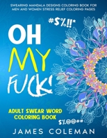 Oh my fuck! Adult Swear Word Coloring Book: Swearing Mandala Designs Coloring Book For Men and Women Stress Relief Coloring Pages B08W3KS5DH Book Cover
