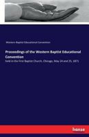 Proceedings of the Western Baptist Educational Convention: held in the First Baptist Church, Chicago, May 24 and 25, 1871 3337264158 Book Cover