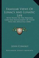 Familiar Views Of Lunacy And Lunatic Life: With Hints On The Personal Care And Management Of Those Who Are Afflicted 1166593096 Book Cover