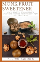 MONK FRUIT SWEETENER: Health Bеnеfіtѕ Оf Mоnk Fruіt & Evеrуthіng Yоu Need Tо Know Аbоut Monk Fruit Sweeteners B096TW99RF Book Cover