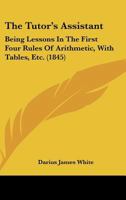 The Tutor's Assistant: Being Lessons in the First Four Rules of Arithmetic, with Tables, Etc. 1165650053 Book Cover