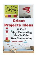 Cricut Projects Ideas 40 Craft Vinyl Decorating Ideas to Color Your Surrounding: (Cricut Decorations Ideas, Use Your Cricut Machine) 1537328972 Book Cover