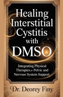 HEALING INTERSTITIAL CYSTITIS WITH DMSO: Integrating Physical Therapies for Pelvic and Nervous System Support B0FFMY2T38 Book Cover