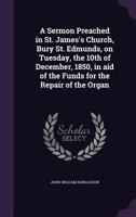 A Sermon Preached in St. James's Church, Bury St. Edmunds, on Tuesday, the 10th of December, 1850, in Aid of the Funds for the Repair of the Organ 1346829144 Book Cover