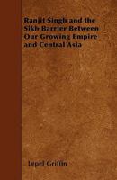 Ranjit Singh and the Sikh Barrier Between Our Growing Empire and Central Asia 1445571803 Book Cover