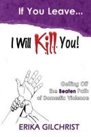 If You Leave, I Will Kill You!: Getting Off the Beaten Path of Domestic Violence 0983822387 Book Cover