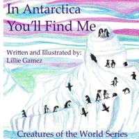 In Antarctica, You'll Find Me : A Story of Adventure Discovering Creatures of Antarctica 172742106X Book Cover