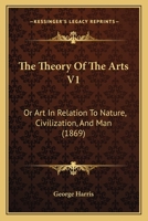 The Theory Of The Arts V1: Or Art In Relation To Nature, Civilization, And Man 1104508257 Book Cover