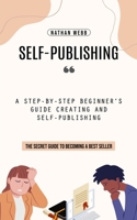 Self-Publishing: A Step-by-step Beginner's Guide Creating and Self-publishing (The Secret Guide to Becoming a Best Seller) 177736793X Book Cover