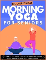 Morning Yoga For Seniors: Step by Step Guide To Strengthening Your Body and Mind In Just 10 minutes B0CF4LDTXN Book Cover