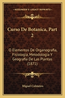 Curso De Botanica, Part 2: O Elementos De Organografia, Fisiologia, Metodologia Y Geografia De Las Plantas (1871) 1160351538 Book Cover