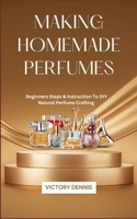 MAKING HOMEMADE PERFUMES: Beginners Steps & Instruction To DIY Natural Perfume Crafting B0GPG17JY9 Book Cover
