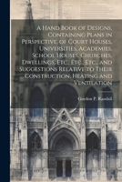 A Hand Book of Designs, Containing Plans in Perspective, of Court Houses, Universities, Academies, School Houses, Churches, Dwellings, Etc., Etc., ... Their Construction, Heating and Ventilation 1021638625 Book Cover