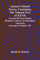 Ancient Nahuatl Poetry, Containing the Nahuatl Text of XXVII Ancient Mexican Poems Brinton's Library of Aboriginal American Literature Number VII. 9366384536 Book Cover