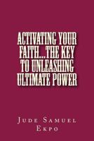 Activating Your Faith...the key to unleashing ultimate power 149974594X Book Cover