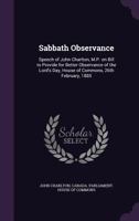 Sabbath Observance: Speech of John Charlton, M.P. on Bill to Provide for Better Observance of the Lord's Day, House of Commons, 26th February, 1885 1175627186 Book Cover