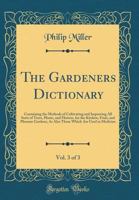 The Gardeners Dictionary. Containing the Methods of Cultivating and Improving All Sorts of Trees, Plants, and Flowers, for the Kitchen, Fruit, and Pleasure Gardens; As Also Those Which Are Used in Med 0656415894 Book Cover