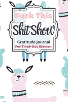 Fuck This Shit Show Gratitude Journal For Tired-Ass Women: Cuss words Gratitude Journal Gift For Tired-Ass Women and Girls; Blank Templates to Record all your Fucking Thoughts 170843416X Book Cover